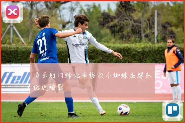 马竞射门转化率惨淡小蜘蛛成球队低迷缩影