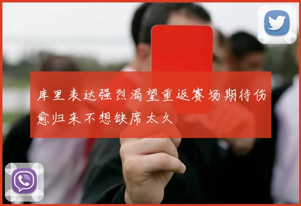 库里表达强烈渴望重返赛场期待伤愈归来不想缺席太久