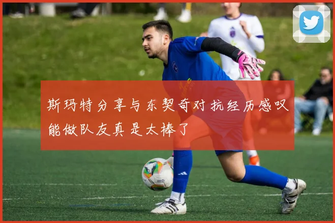 斯玛特分享与东契奇对抗经历感叹能做队友真是太棒了
