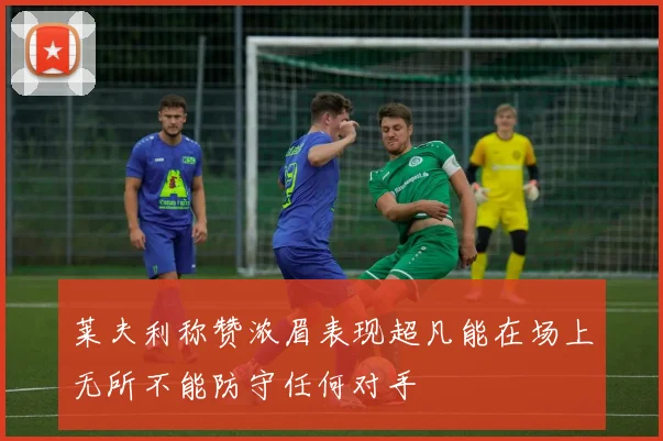 莱夫利称赞浓眉表现超凡能在场上无所不能防守任何对手