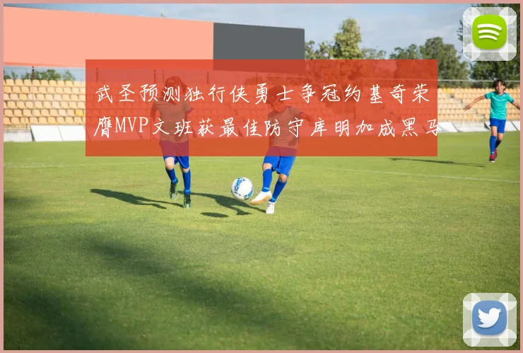 武圣预测独行侠勇士争冠约基奇荣膺MVP文班获最佳防守库明加成黑马赢家
