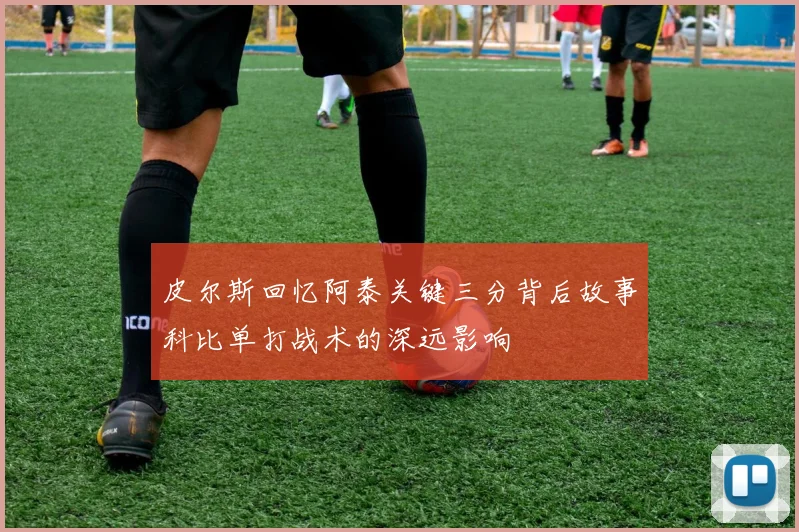 皮尔斯回忆阿泰关键三分背后故事科比单打战术的深远影响