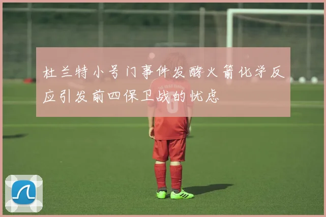 杜兰特小号门事件发酵火箭化学反应引发前四保卫战的忧虑