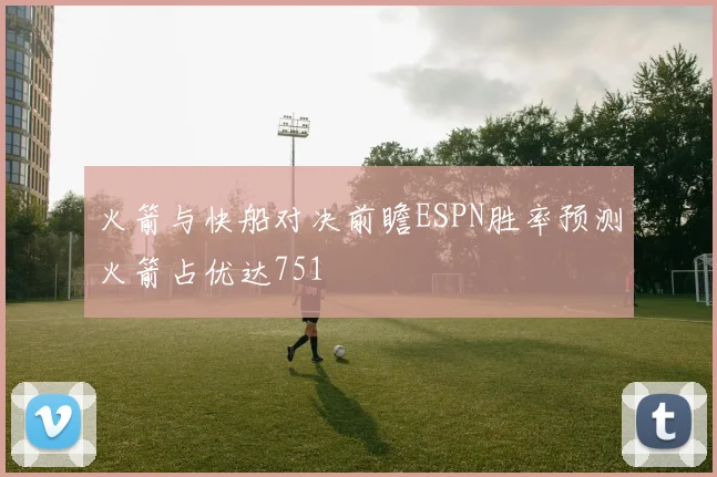 火箭与快船对决前瞻ESPN胜率预测火箭占优达751