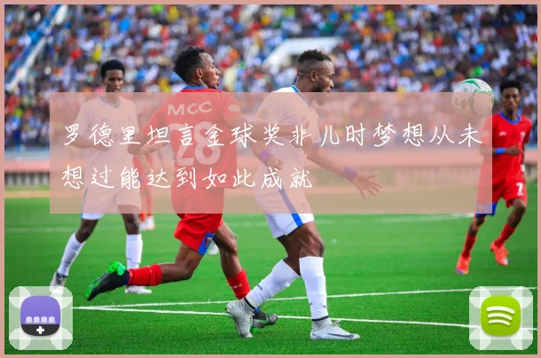 罗德里坦言金球奖非儿时梦想从未想过能达到如此成就