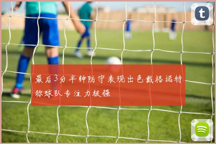 最后3分半钟防守表现出色戴格诺特称球队专注力极强