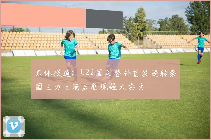 东体报道：U22国足替补首发逆转泰国主力上场后展现强大实力