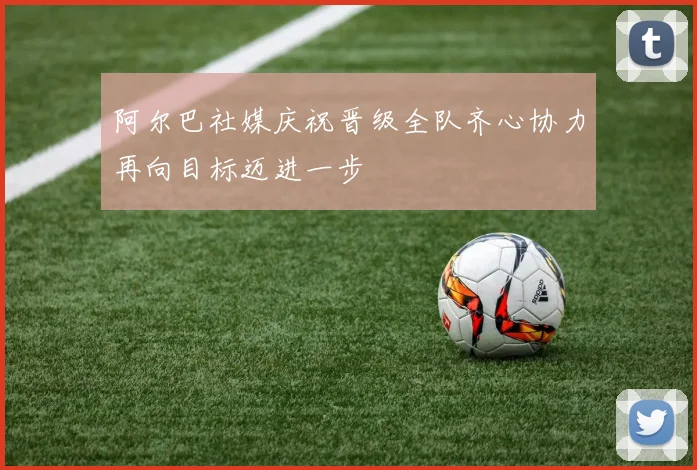 阿尔巴社媒庆祝晋级全队齐心协力再向目标迈进一步