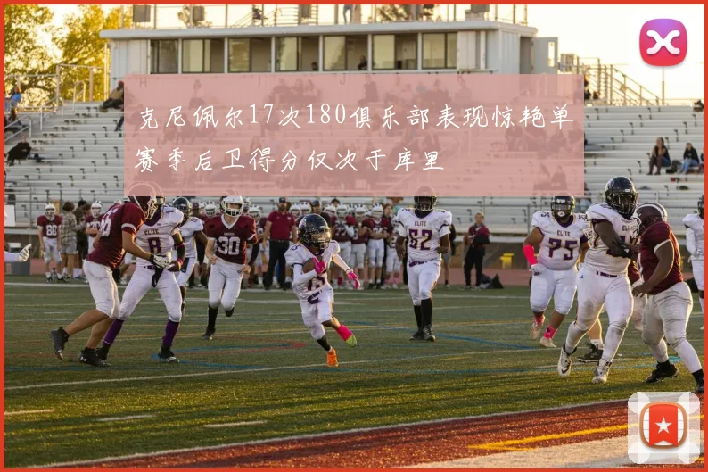 克尼佩尔17次180俱乐部表现惊艳单赛季后卫得分仅次于库里