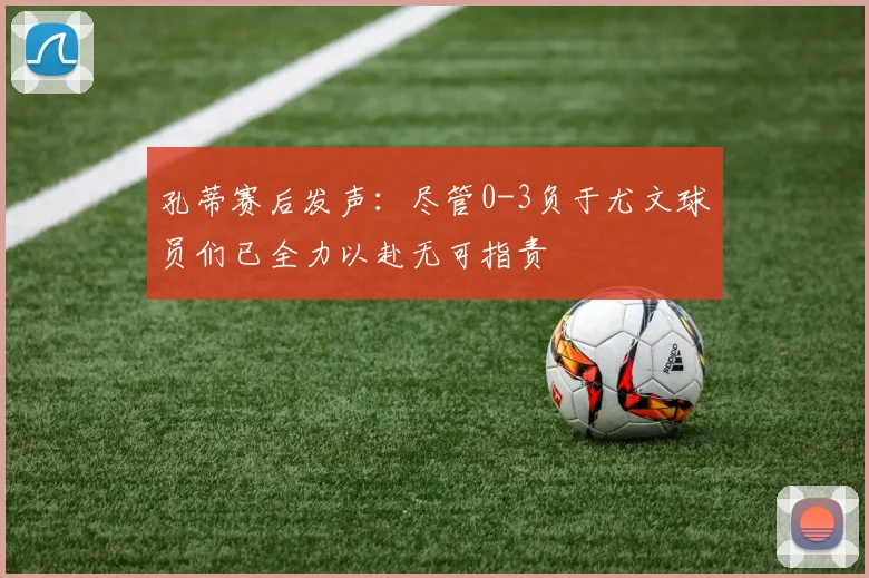 孔蒂赛后发声：尽管0-3负于尤文球员们已全力以赴无可指责