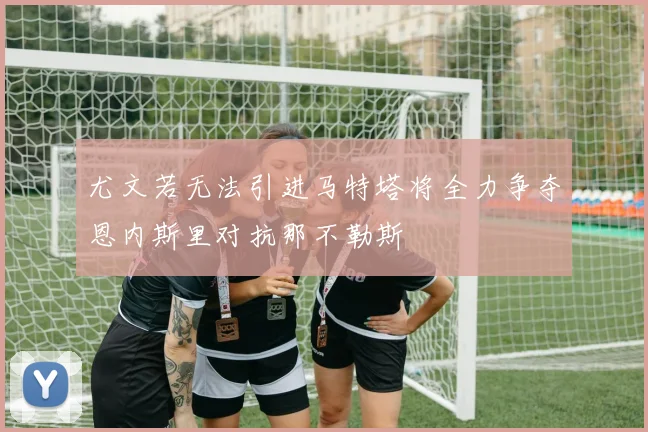 尤文若无法引进马特塔将全力争夺恩内斯里对抗那不勒斯