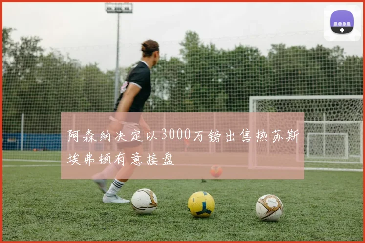 阿森纳决定以3000万镑出售热苏斯埃弗顿有意接盘