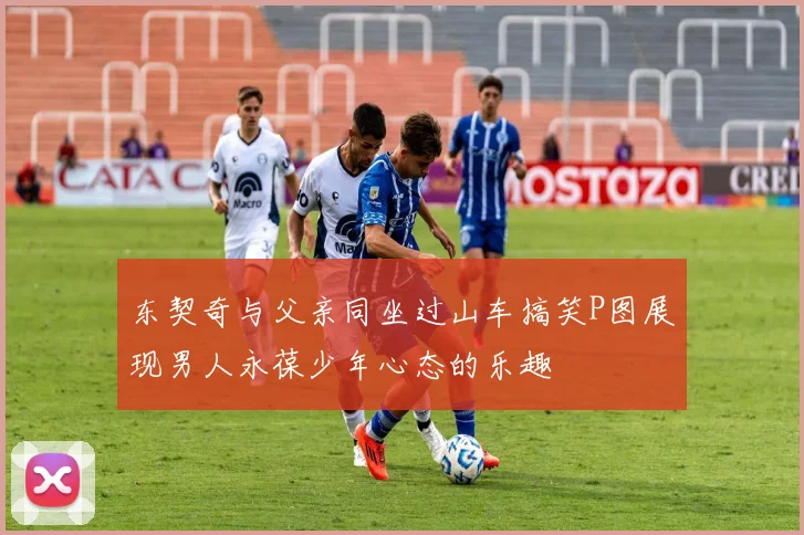 东契奇与父亲同坐过山车搞笑P图展现男人永葆少年心态的乐趣